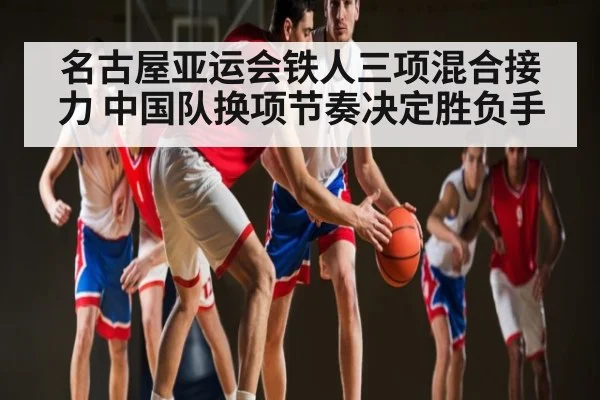 名古屋亚运会铁人三项混合接力 中国队换项节奏决定胜负手