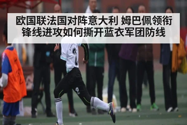 欧国联法国对阵意大利 姆巴佩领衔锋线进攻如何撕开蓝衣军团防线