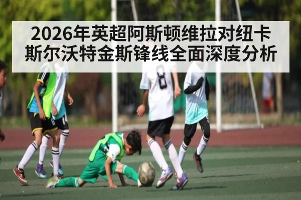 2026年英超阿斯顿维拉对纽卡斯尔沃特金斯锋线全面深度分析