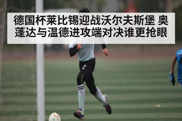 德国杯莱比锡迎战沃尔夫斯堡 奥蓬达与温德进攻端对决谁更抢眼