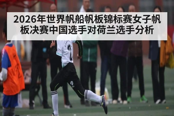 2026年世界帆船帆板锦标赛女子帆板决赛中国选手对荷兰选手分析