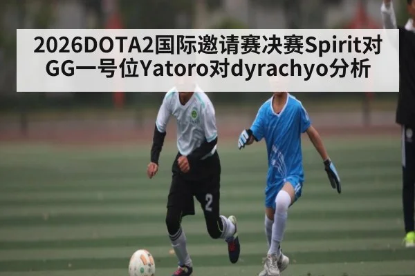 2026DOTA2国际邀请赛决赛Spirit对GG一号位Yatoro对dyrachyo分析